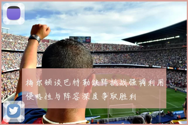 梅尔顿谈巴特勒缺阵挑战强调利用侵略性与阵容深度争取胜利