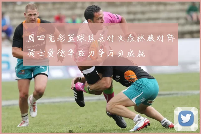 周四竞彩篮球焦点对决森林狼对阵骑士爱德华兹力争万分成就