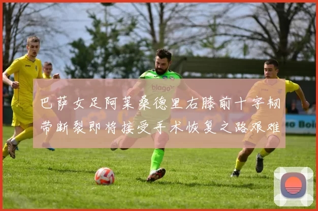 巴萨女足阿莱桑德里右膝前十字韧带断裂即将接受手术恢复之路艰难