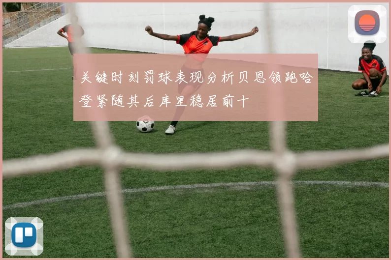 关键时刻罚球表现分析贝恩领跑哈登紧随其后库里稳居前十