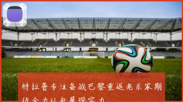 特拉普专注备战巴黎重返老东家期待全力以赴展现实力