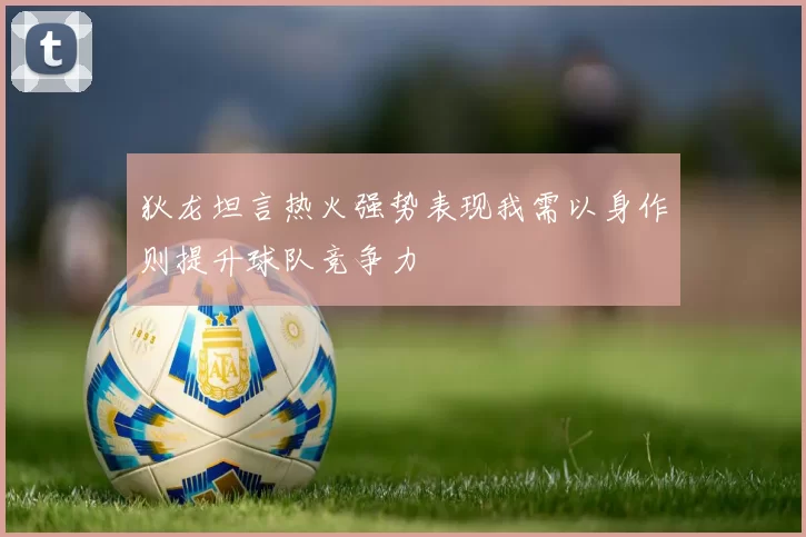 狄龙坦言热火强势表现我需以身作则提升球队竞争力