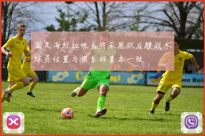 国足海外拉练或将采用双后腰战术球员位置与俱乐部基本一致