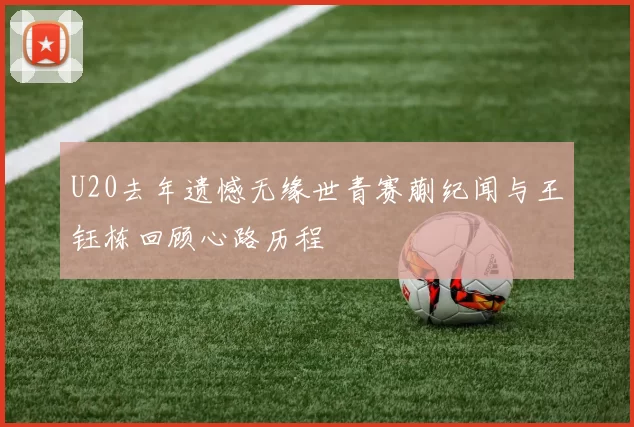 U20去年遗憾无缘世青赛蒯纪闻与王钰栋回顾心路历程