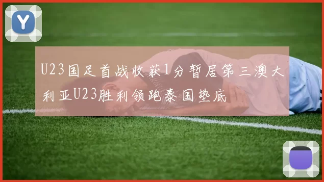 U23国足首战收获1分暂居第三澳大利亚U23胜利领跑泰国垫底