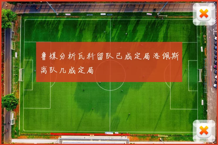 鲁媒分析瓦科留队已成定局洛佩斯离队几成定局